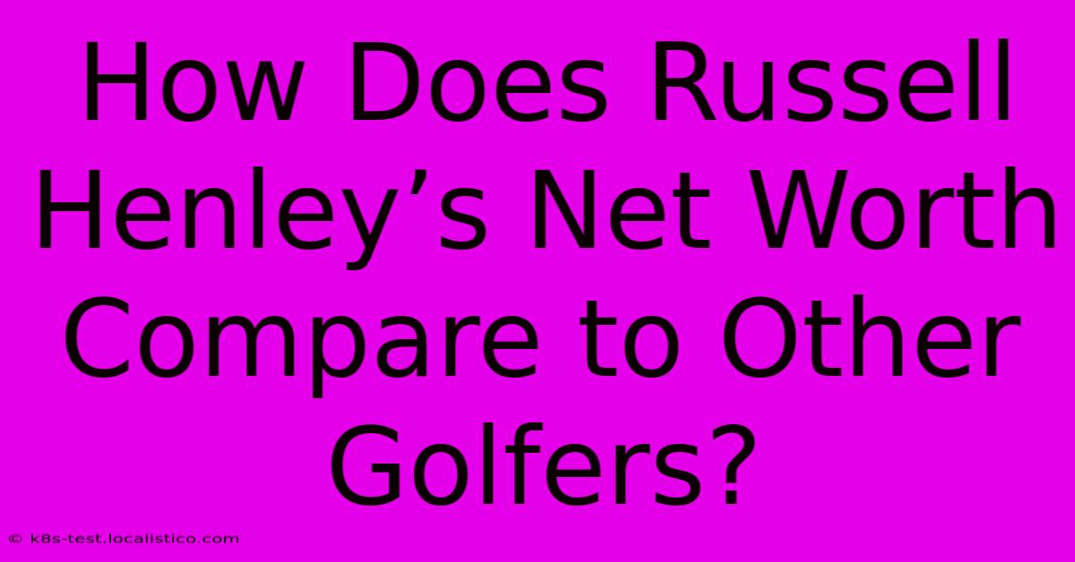 How Does Russell Henley’s Net Worth Compare To Other Golfers?