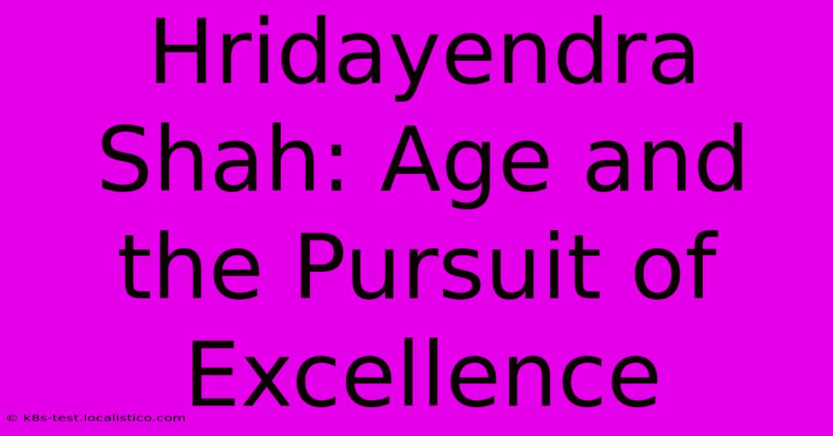 Hridayendra Shah: Age And The Pursuit Of Excellence