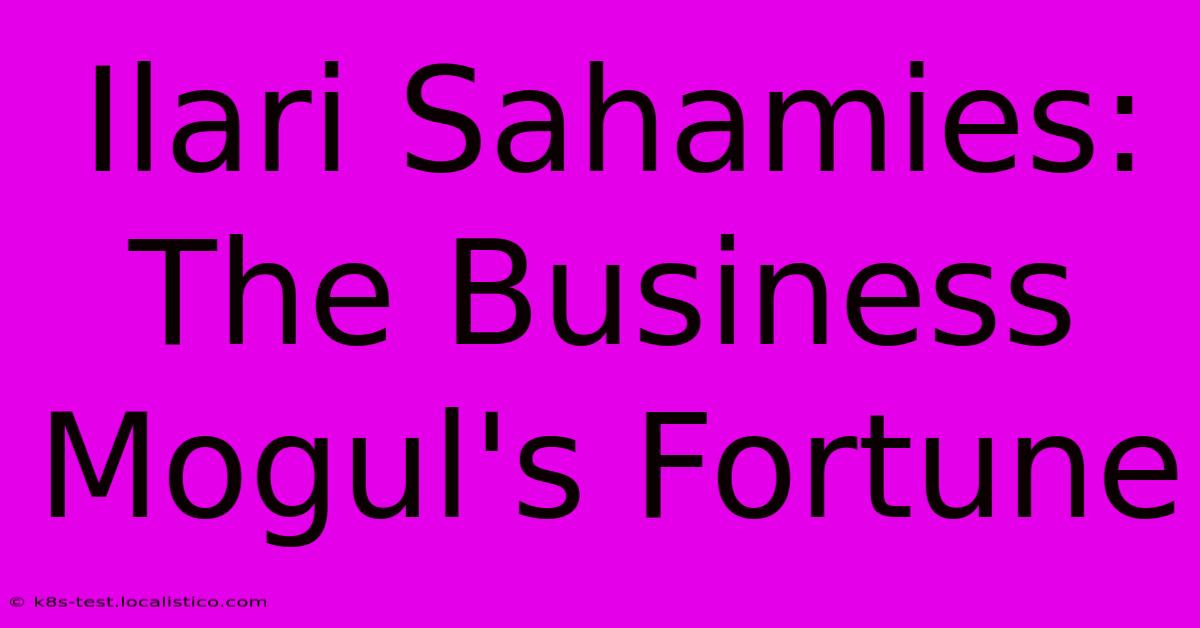 Ilari Sahamies:  The Business Mogul's Fortune