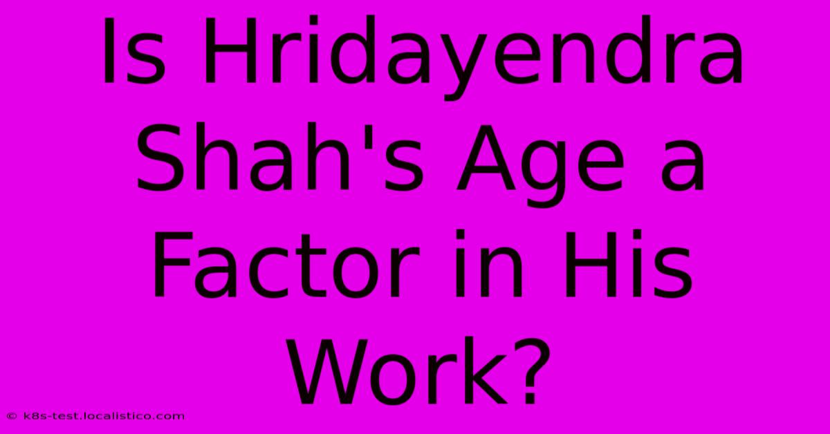 Is Hridayendra Shah's Age A Factor In His Work?