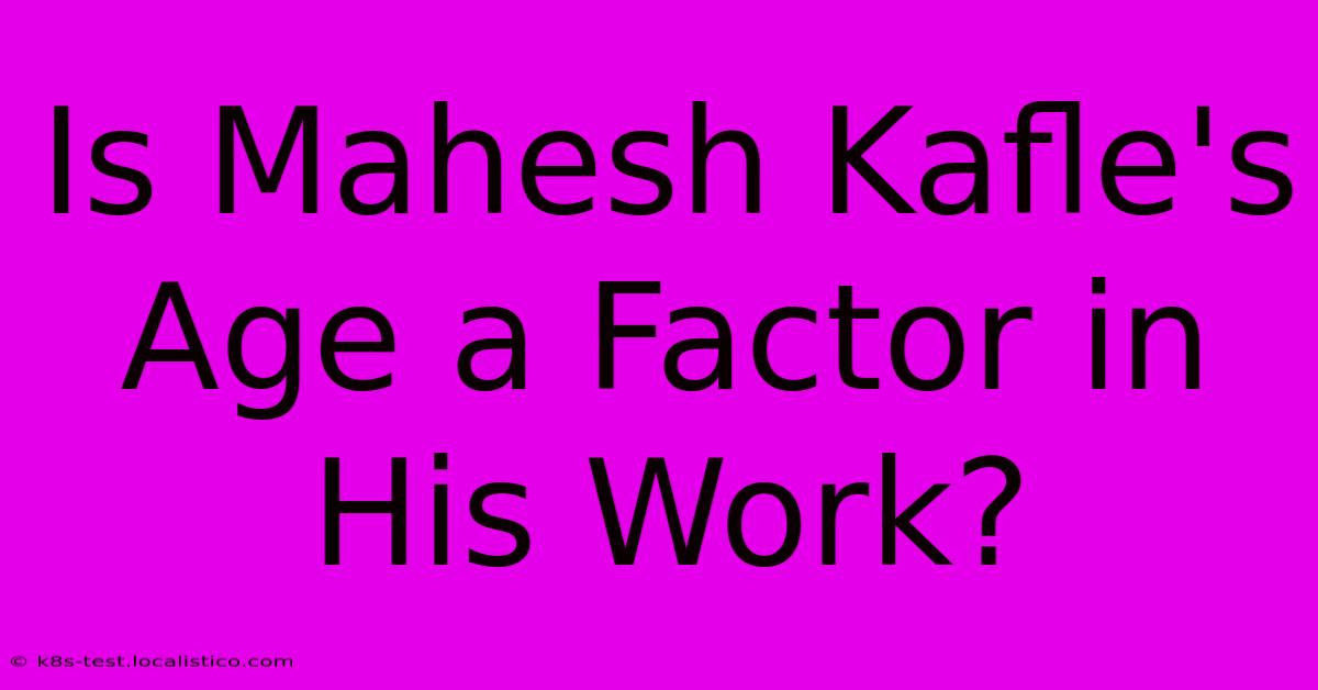 Is Mahesh Kafle's Age A Factor In His Work?