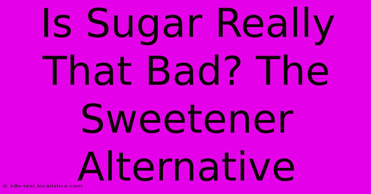 Is Sugar Really That Bad? The Sweetener Alternative