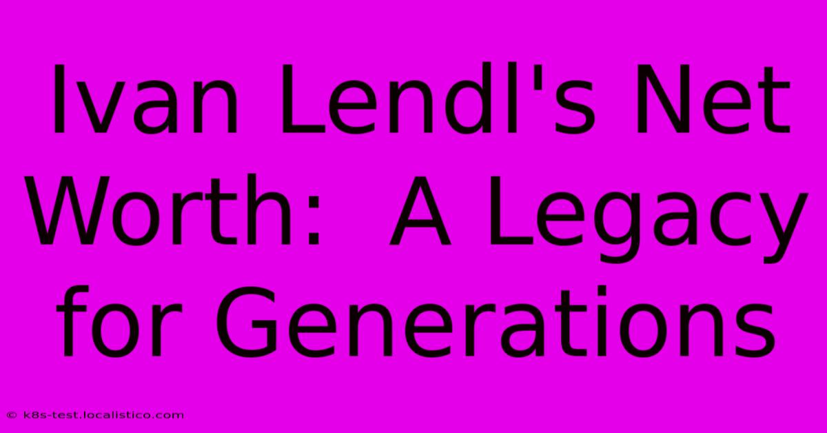 Ivan Lendl's Net Worth:  A Legacy For Generations