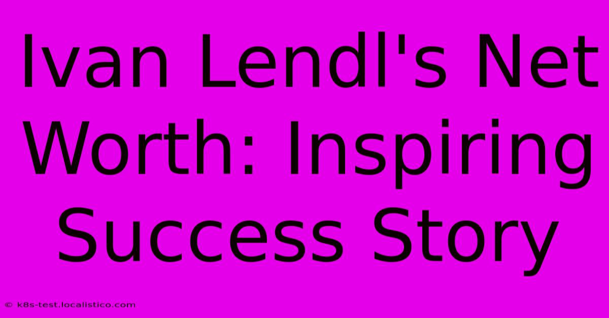 Ivan Lendl's Net Worth: Inspiring Success Story