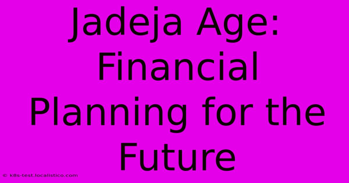 Jadeja Age:  Financial Planning For The Future