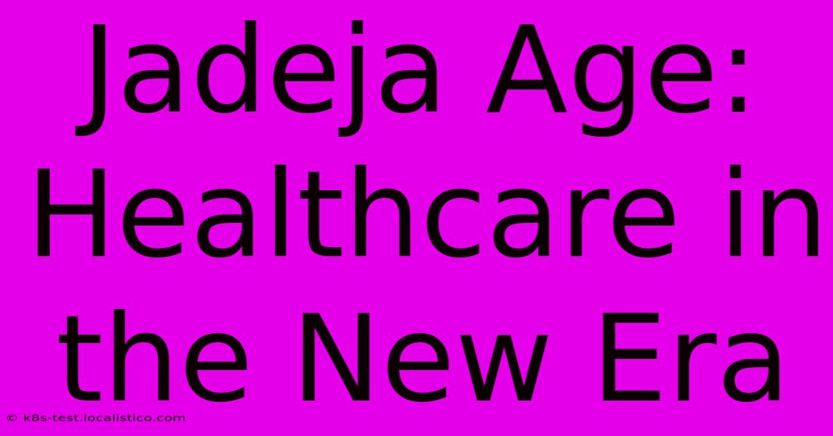 Jadeja Age:  Healthcare In The New Era