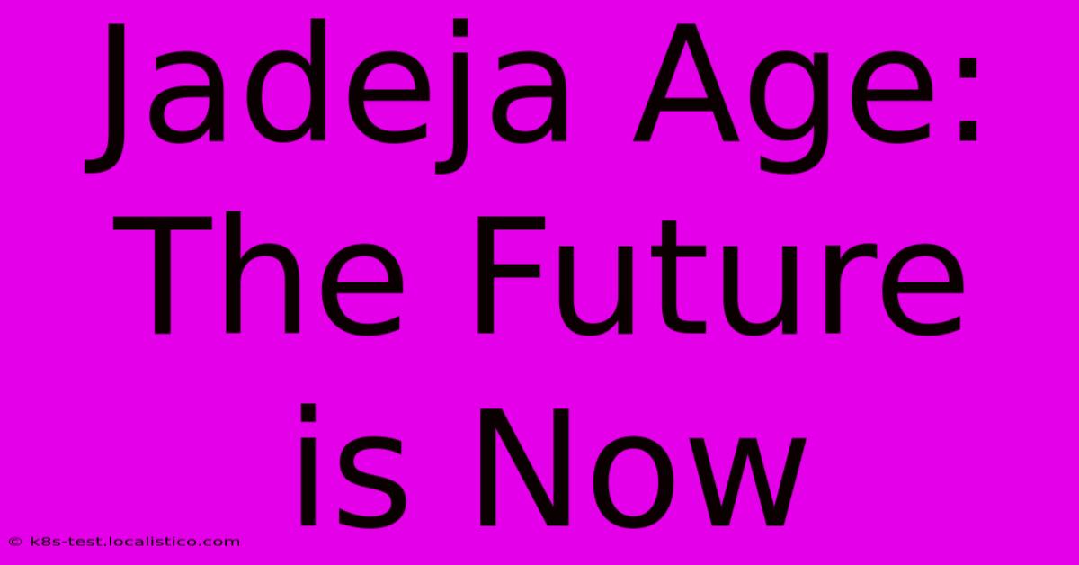 Jadeja Age:  The Future Is Now