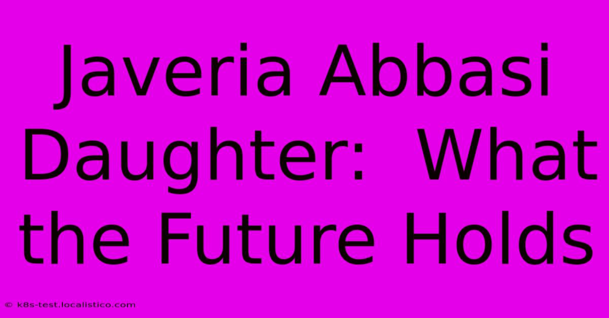 Javeria Abbasi Daughter:  What The Future Holds