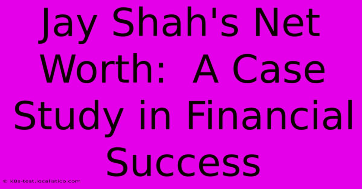 Jay Shah's Net Worth:  A Case Study In Financial Success