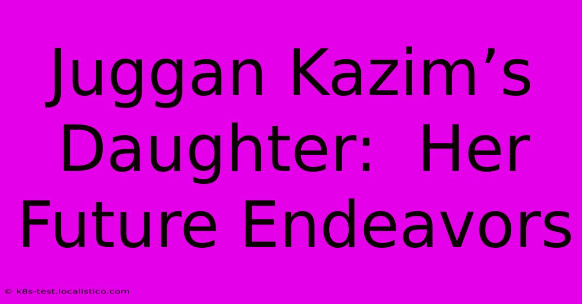 Juggan Kazim’s Daughter:  Her Future Endeavors