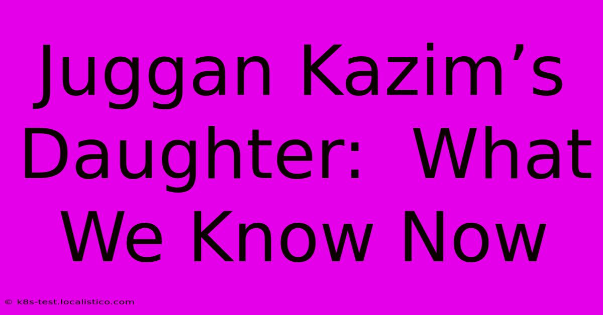 Juggan Kazim’s Daughter:  What We Know Now