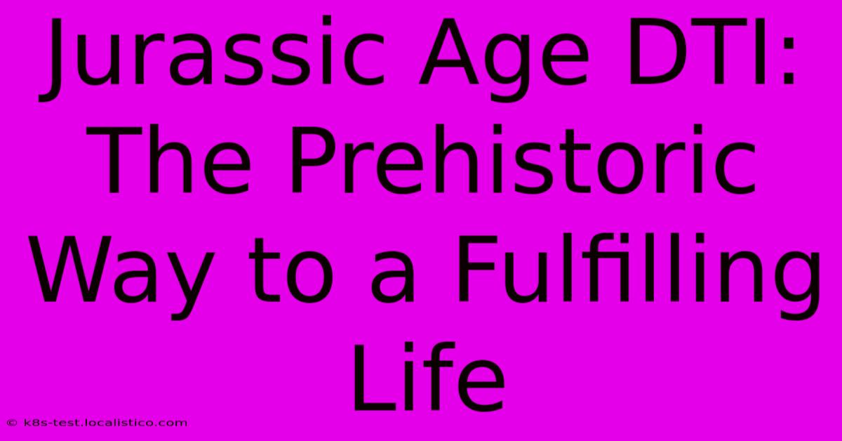 Jurassic Age DTI:  The Prehistoric Way To A Fulfilling Life