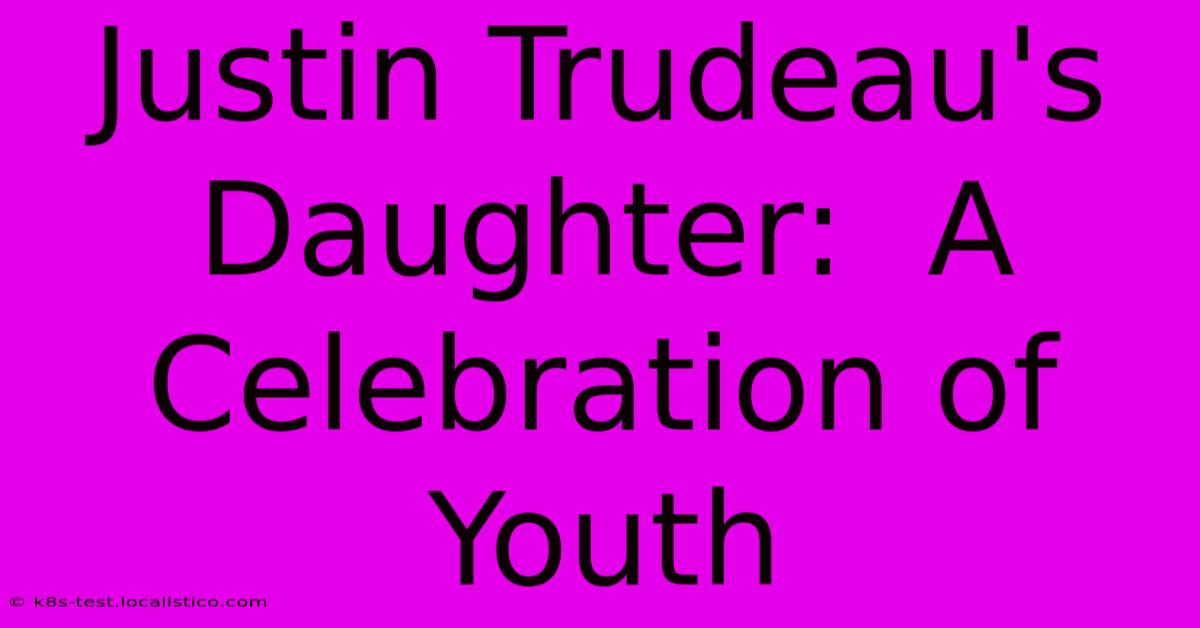 Justin Trudeau's Daughter:  A Celebration Of Youth