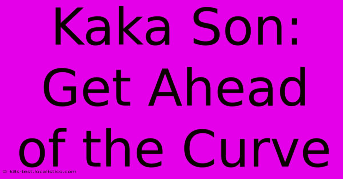 Kaka Son: Get Ahead Of The Curve