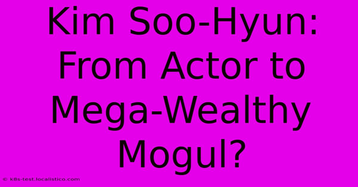 Kim Soo-Hyun: From Actor To Mega-Wealthy Mogul?