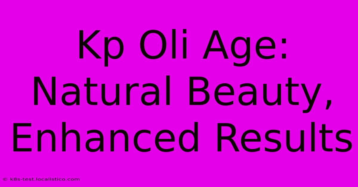 Kp Oli Age: Natural Beauty, Enhanced Results