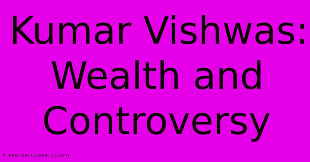 Kumar Vishwas:  Wealth And Controversy