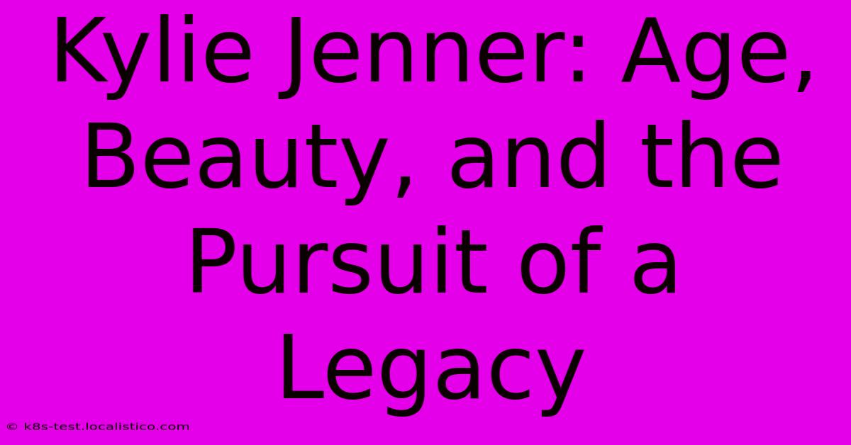 Kylie Jenner: Age, Beauty, And The Pursuit Of A Legacy