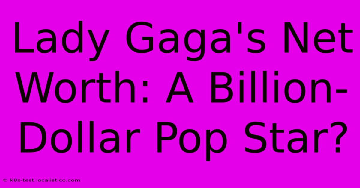 Lady Gaga's Net Worth: A Billion-Dollar Pop Star?