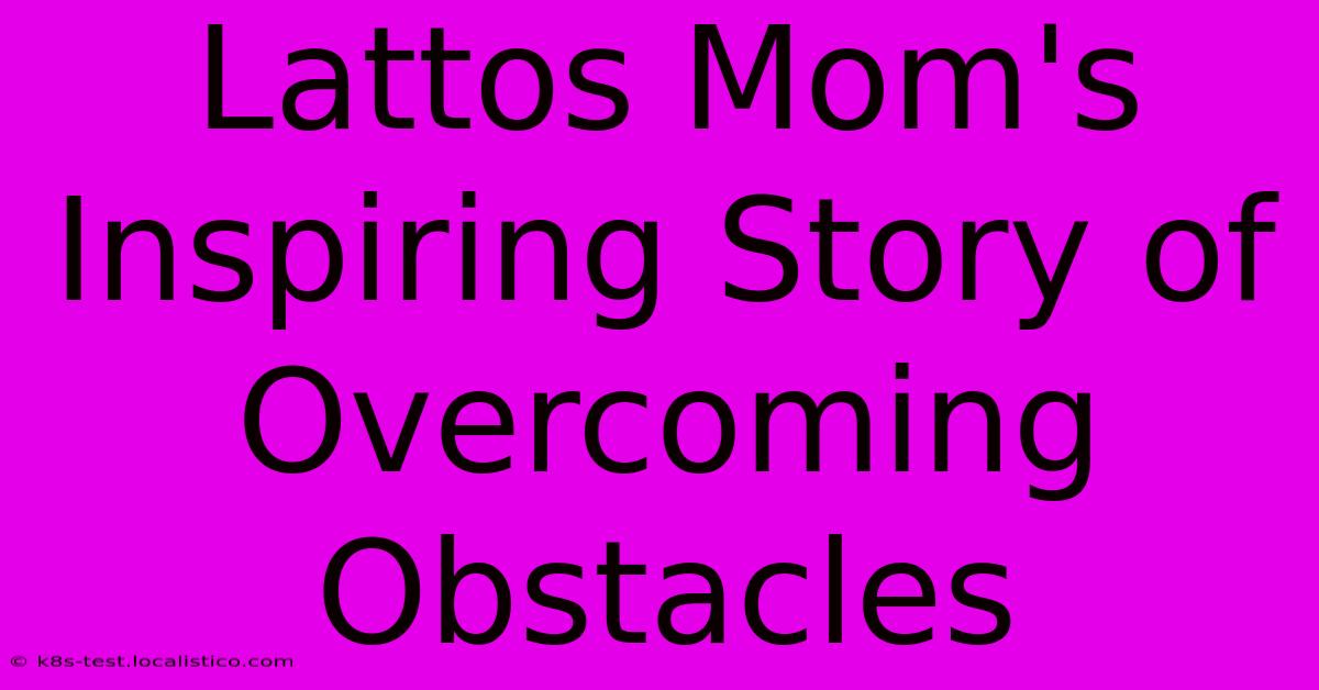 Lattos Mom's Inspiring Story Of Overcoming Obstacles