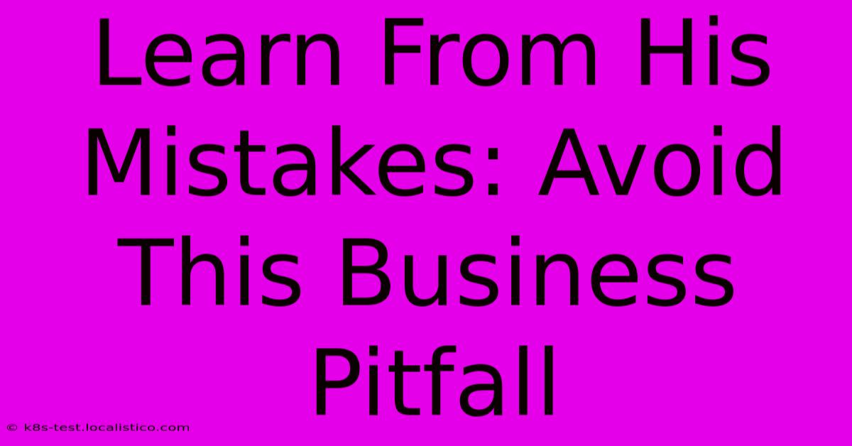 Learn From His Mistakes: Avoid This Business Pitfall