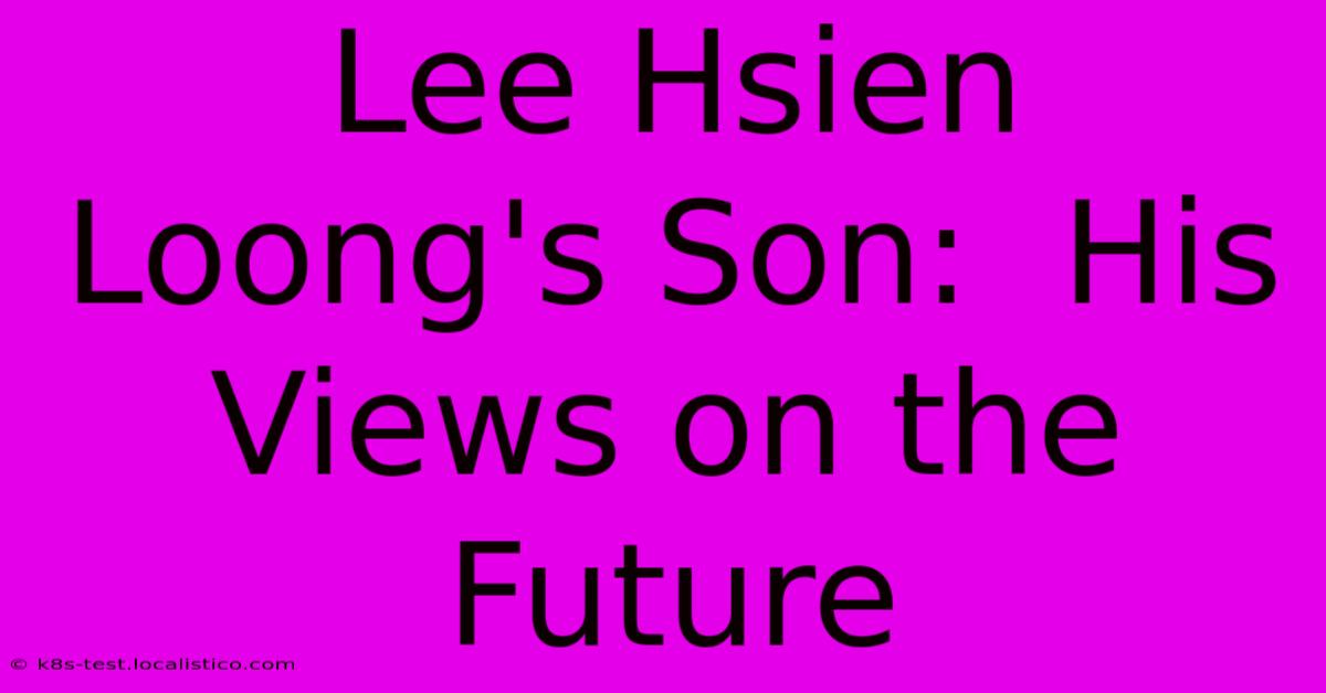 Lee Hsien Loong's Son:  His Views On The Future