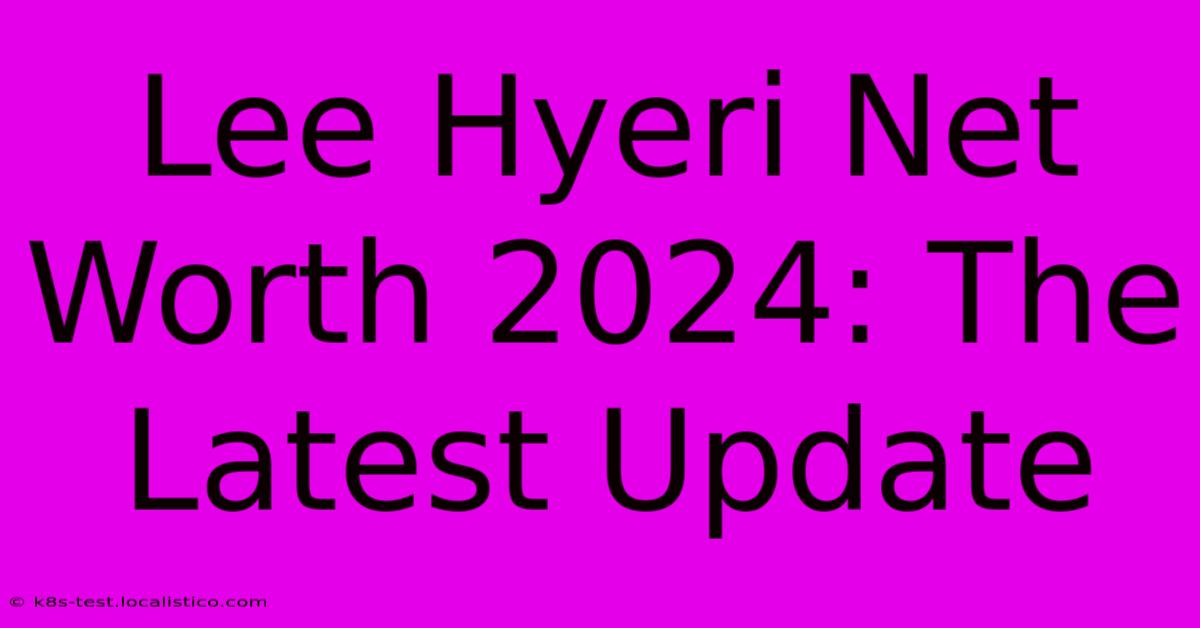 Lee Hyeri Net Worth 2024: The Latest Update