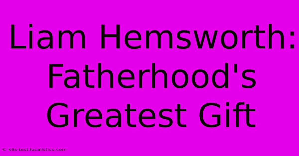 Liam Hemsworth: Fatherhood's Greatest Gift