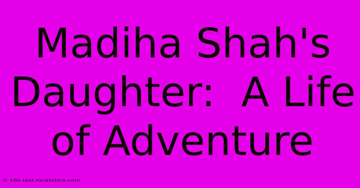 Madiha Shah's Daughter:  A Life Of Adventure