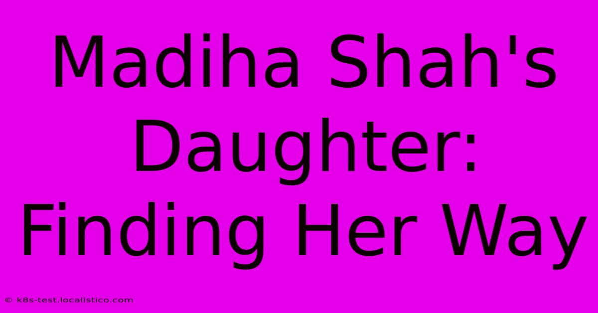 Madiha Shah's Daughter: Finding Her Way