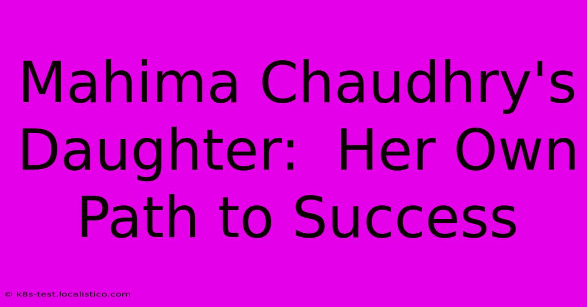 Mahima Chaudhry's Daughter:  Her Own Path To Success