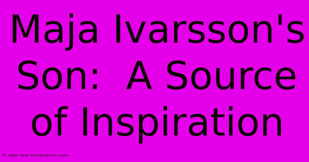 Maja Ivarsson's Son:  A Source Of Inspiration