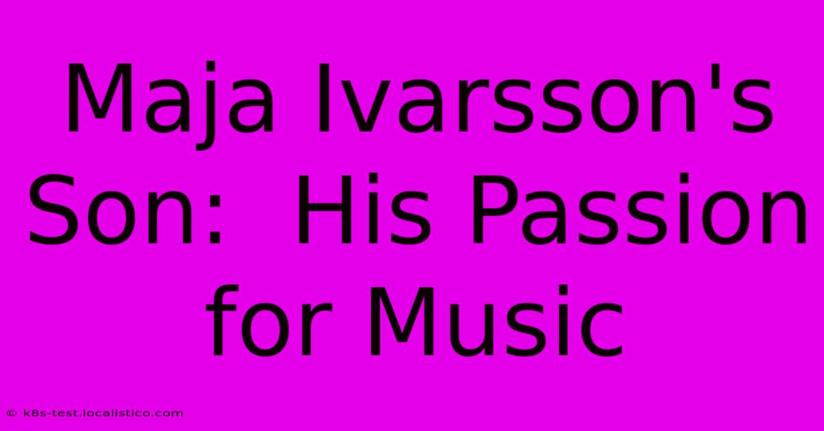 Maja Ivarsson's Son:  His Passion For Music