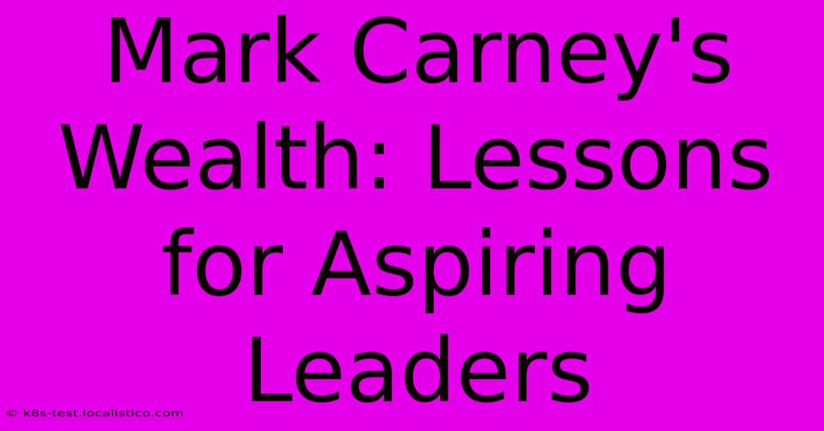 Mark Carney's Wealth: Lessons For Aspiring Leaders