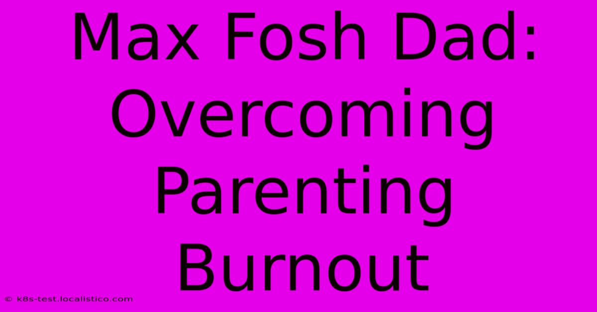 Max Fosh Dad:  Overcoming Parenting Burnout