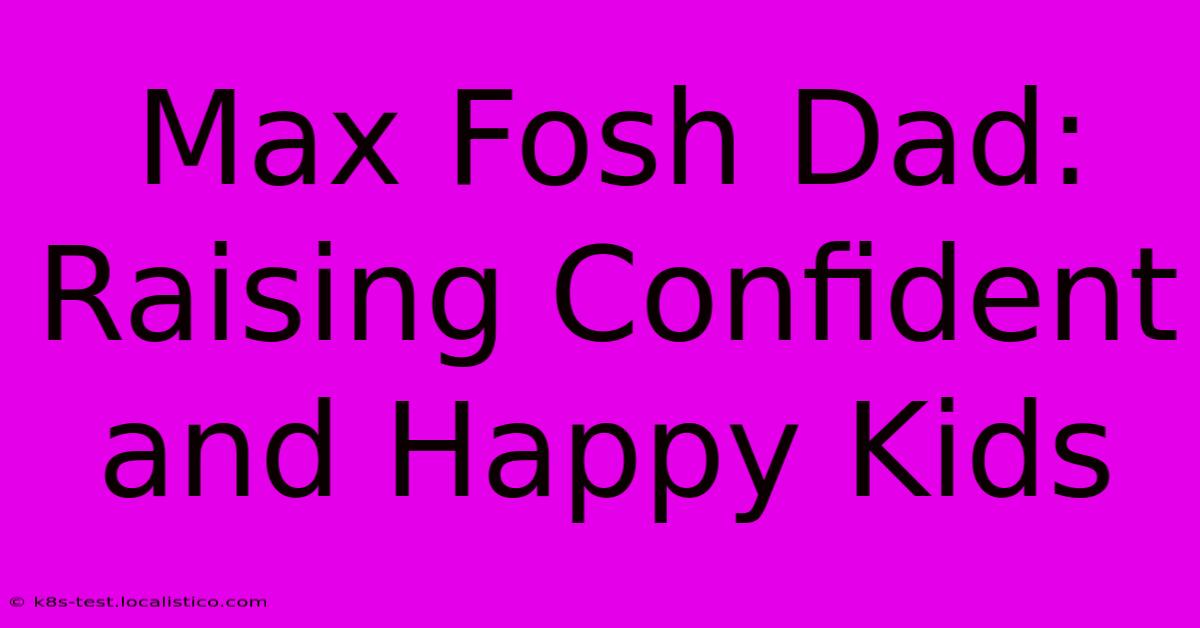 Max Fosh Dad:  Raising Confident And Happy Kids