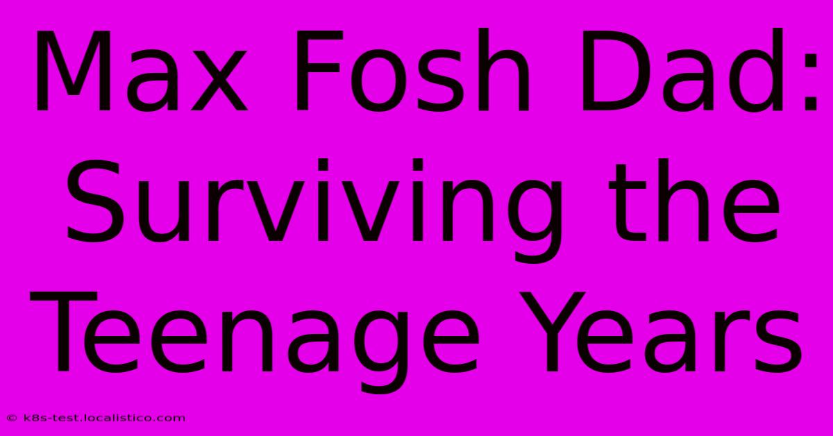 Max Fosh Dad:  Surviving The Teenage Years