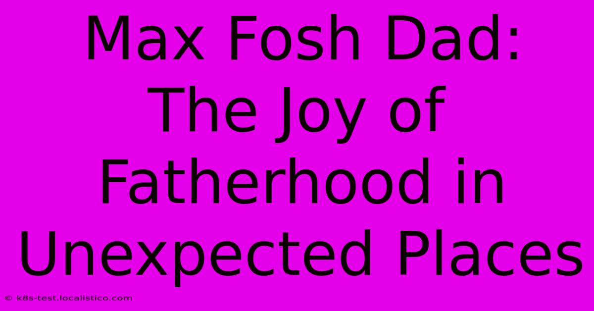 Max Fosh Dad:  The Joy Of Fatherhood In Unexpected Places