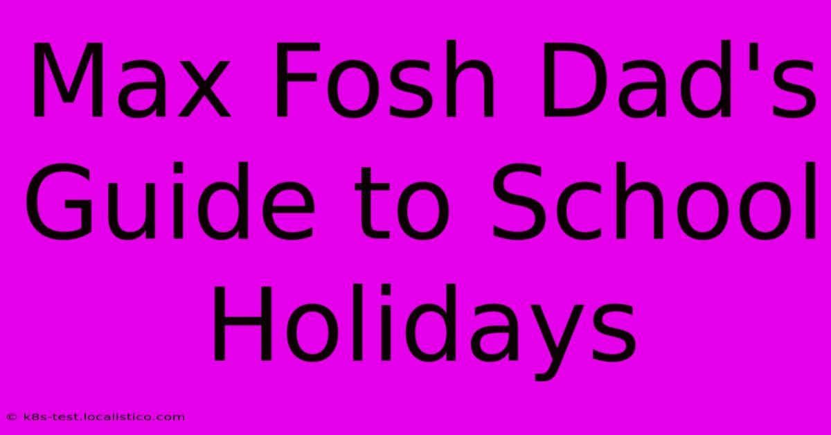 Max Fosh Dad's Guide To School Holidays