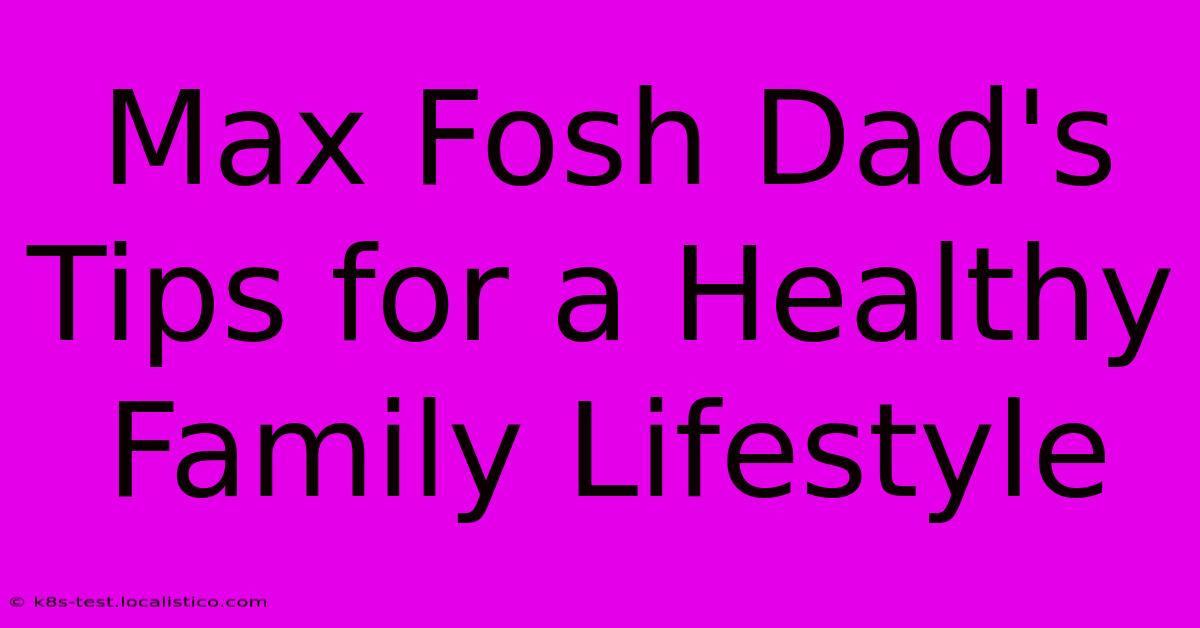 Max Fosh Dad's Tips For A Healthy Family Lifestyle