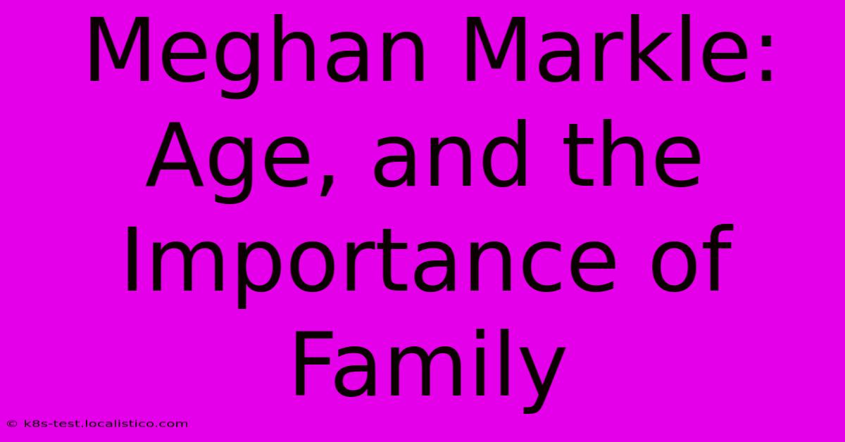 Meghan Markle:  Age, And The Importance Of Family