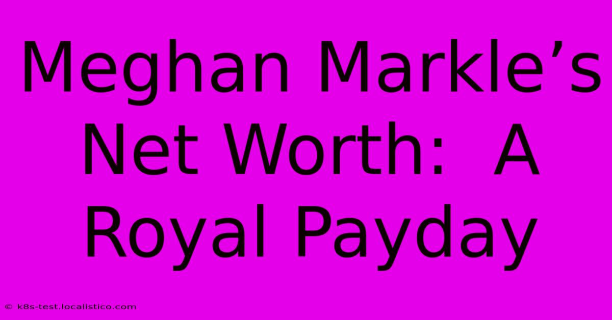 Meghan Markle’s Net Worth:  A Royal Payday