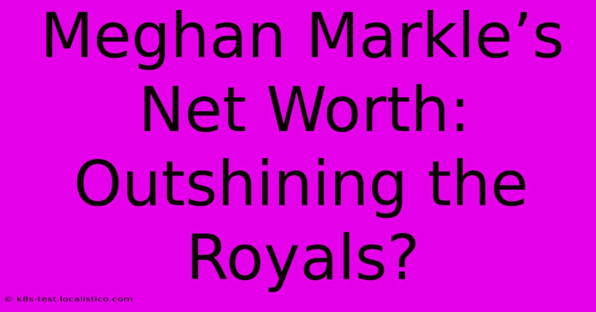 Meghan Markle’s Net Worth:  Outshining The Royals?