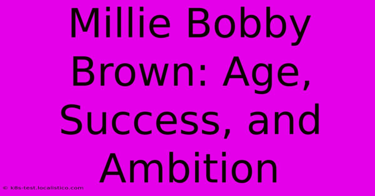 Millie Bobby Brown: Age, Success, And Ambition