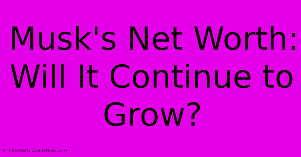 Musk's Net Worth:  Will It Continue To Grow?