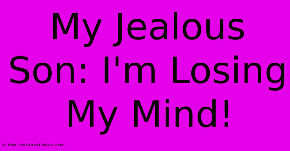 My Jealous Son: I'm Losing My Mind!