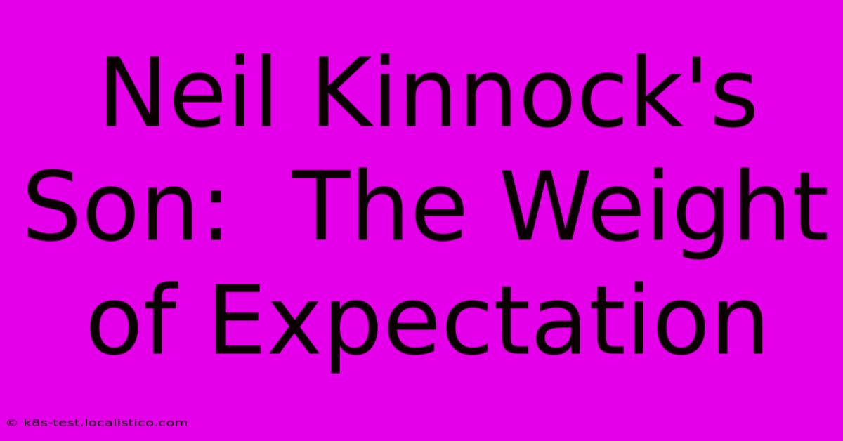 Neil Kinnock's Son:  The Weight Of Expectation