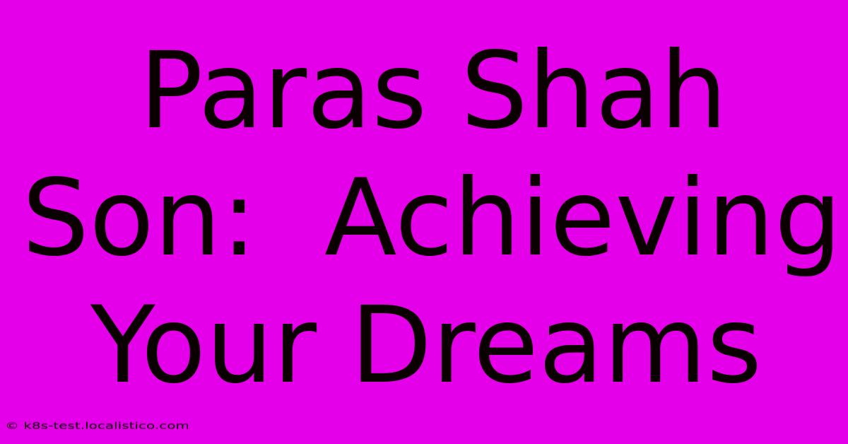 Paras Shah Son:  Achieving Your Dreams