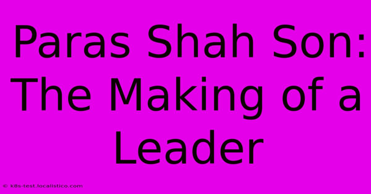 Paras Shah Son:  The Making Of A Leader