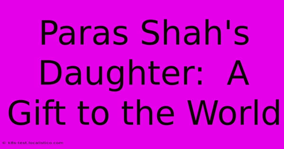 Paras Shah's Daughter:  A Gift To The World